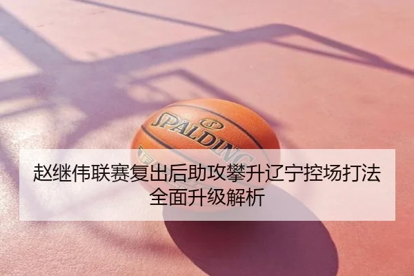 赵继伟联赛复出后助攻攀升辽宁控场打法全面升级解析